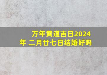 万年黄道吉日2024年 二月廿七日结婚好吗